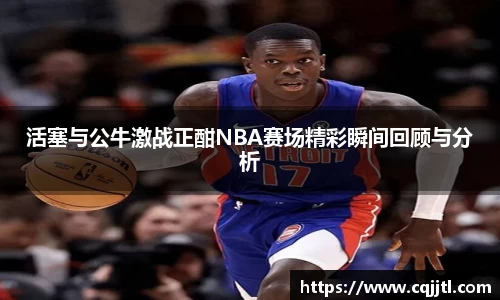 活塞与公牛激战正酣NBA赛场精彩瞬间回顾与分析